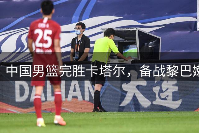 中国男篮完胜卡塔尔，备战黎巴嫩关键战