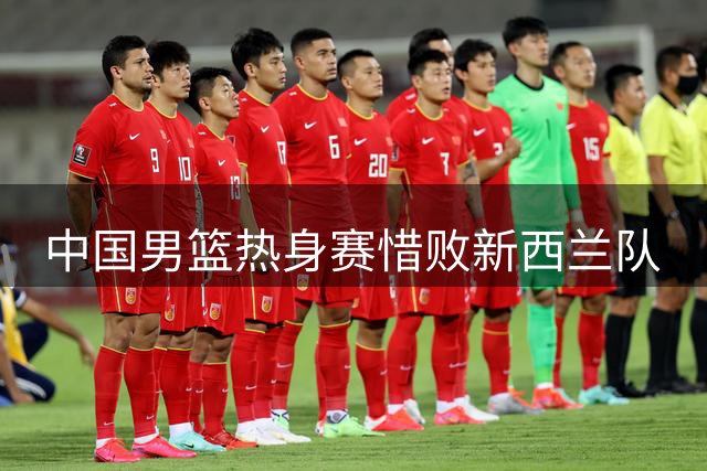 中国男篮热身赛惜败新西兰队