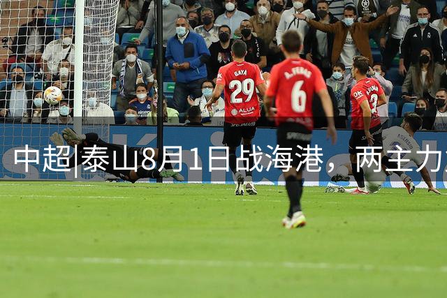 中超|泰山8月1日战海港，两主力复出，克雷桑可否力挽狂澜？