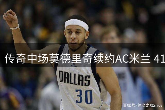 传奇中场莫德里奇续约AC米兰 41岁老将再战意甲赛场