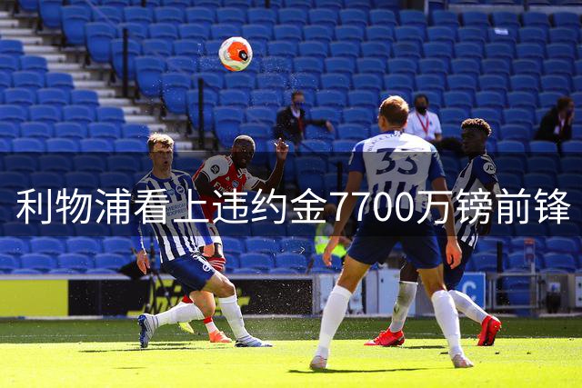 利物浦看上违约金7700万镑前锋 阿森纳却已领跑争夺战