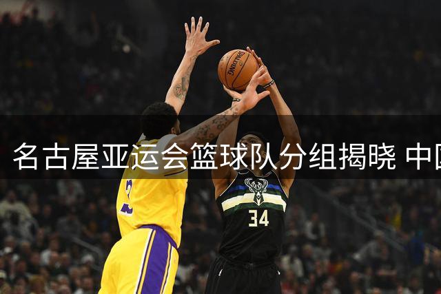 名古屋亚运会篮球队分组揭晓 中国男篮复仇之战直面菲律宾
