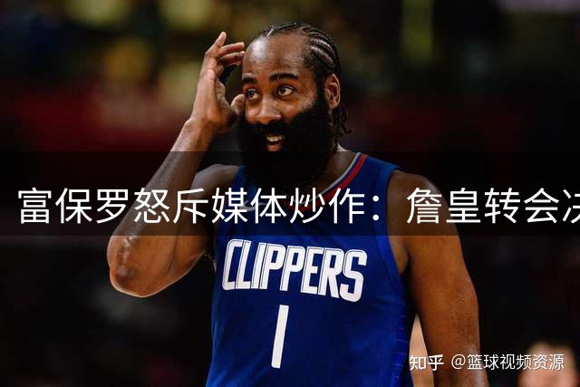 富保罗怒斥媒体炒作：詹皇转会决策权不容外界干涉