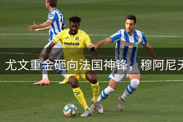 尤文重金砸向法国神锋，穆阿尼天价加盟引发热议