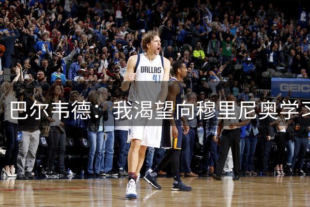 巴尔韦德：我渴望向穆里尼奥学习；我们最渴望今年赢得冠军