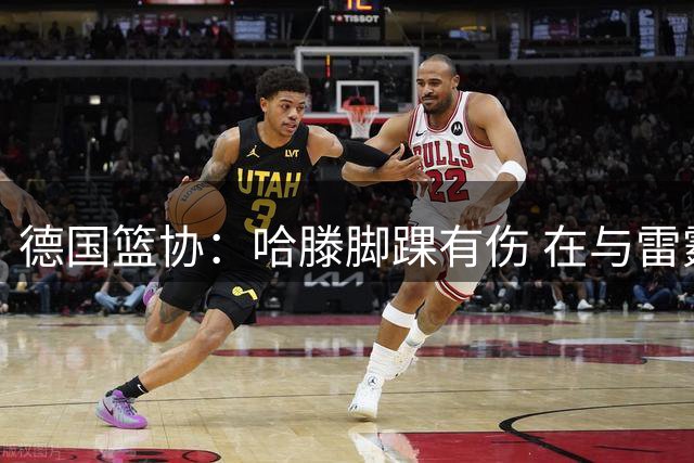 德国篮协：哈滕脚踝有伤 在与雷霆沟通后决定不让他出战世预赛