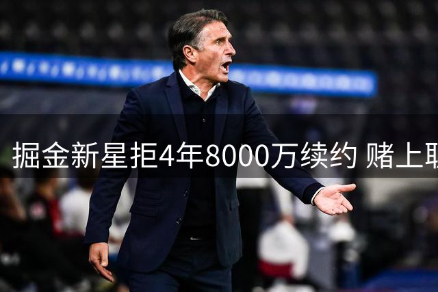掘金新星拒4年8000万续约 赌上职业生涯只为更高追求