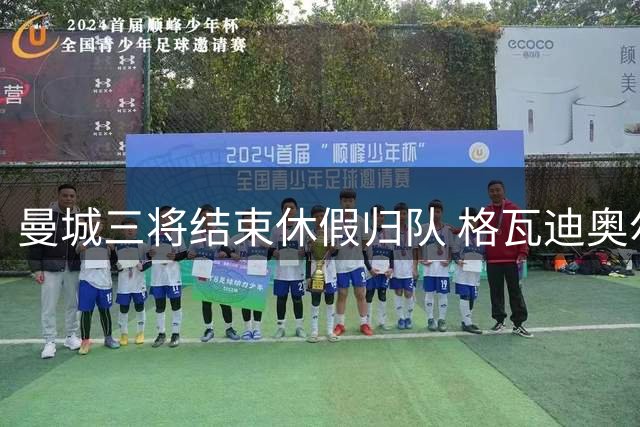 曼城三将结束休假归队 格瓦迪奥尔续约后首训曝光