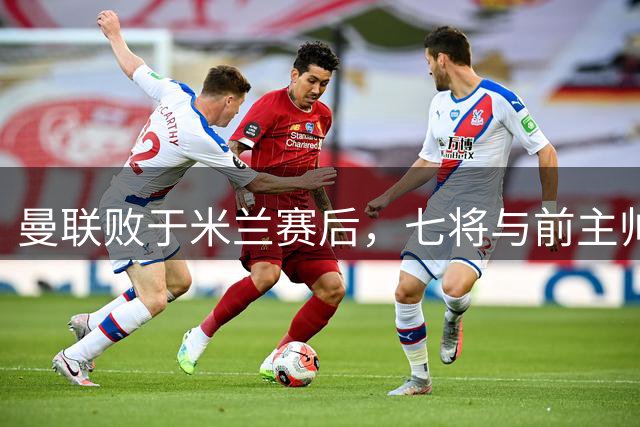曼联败于米兰赛后，七将与前主帅阿莫林寒暄叙旧
