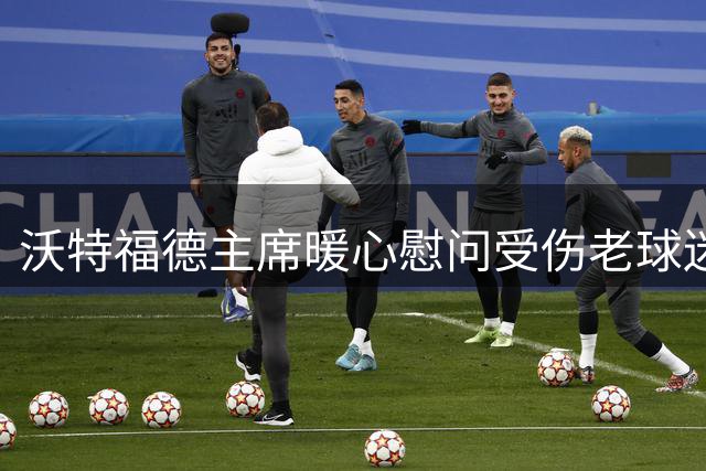 沃特福德主席暖心慰问受伤老球迷 俱乐部传承温情获全网点赞