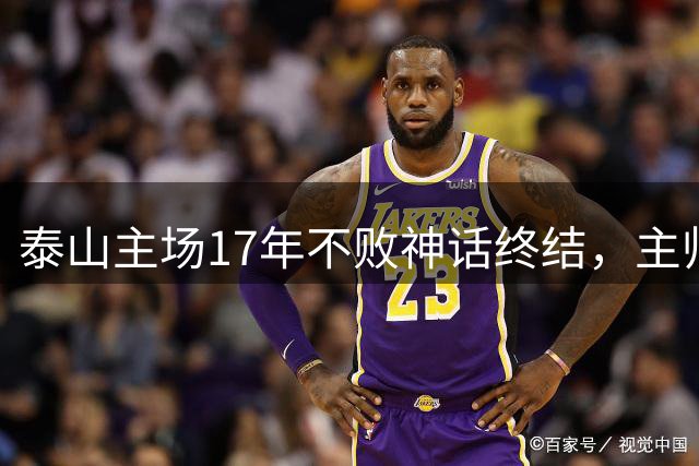 泰山主场17年不败神话终结，主帅直面困境展望未来