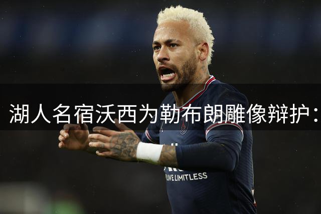 湖人名宿沃西为勒布朗雕像辩护：他在洛杉矶破纪录又夺冠，你没法去争