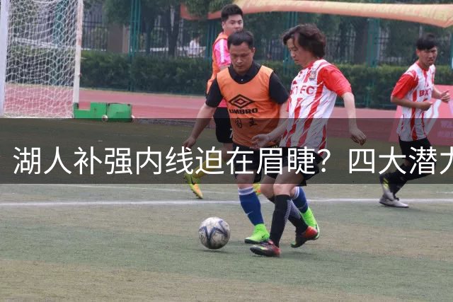 湖人补强内线迫在眉睫？四大潜力中锋或成紫金军团新目标