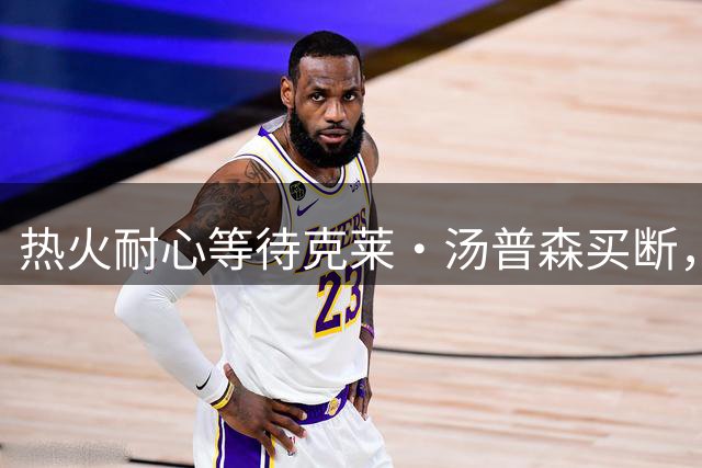 热火耐心等待克莱・汤普森买断，预留700万空间伺机签约