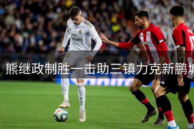 熊继政制胜一击助三镇力克新鹏城，卡迪斯关键助攻显神威