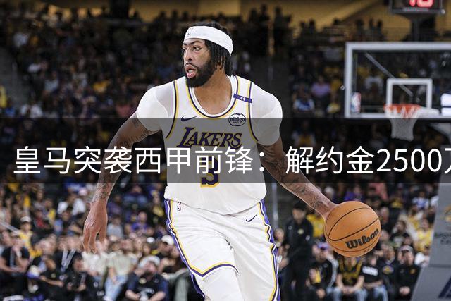 皇马突袭西甲前锋：解约金2500万欧，已初步接触