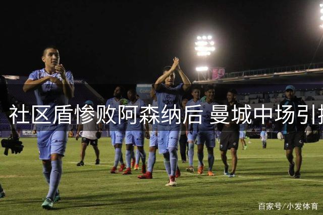 社区盾惨败阿森纳后 曼城中场引援计划恐生变数