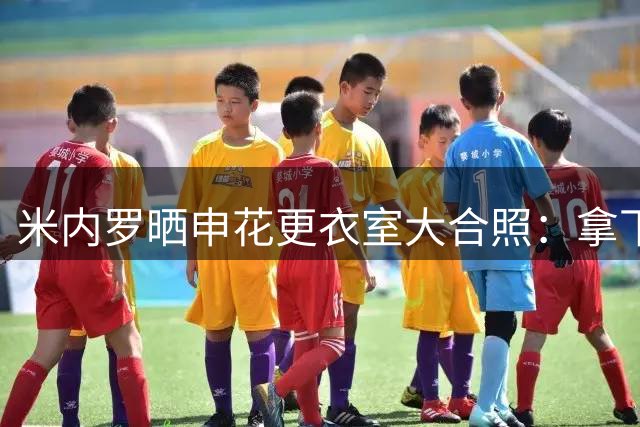 米内罗晒申花更衣室大合照：拿下3分，展现了实力和精神斗志