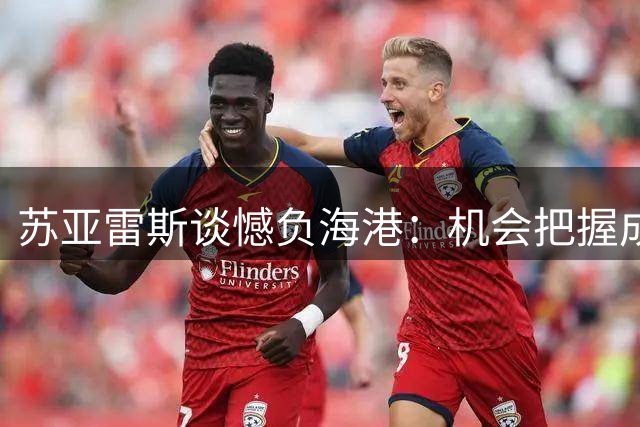 苏亚雷斯谈憾负海港：机会把握成关键 球员心态需调整