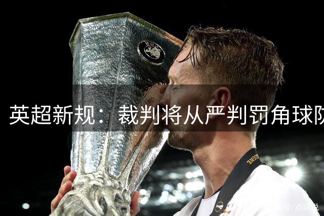 英超新规：裁判将从严判罚角球防守肢体冲突