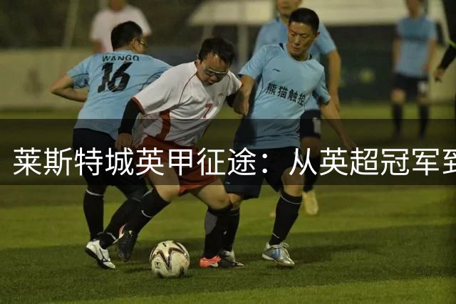 莱斯特城英甲征途：从英超冠军到三级联赛的复兴之路