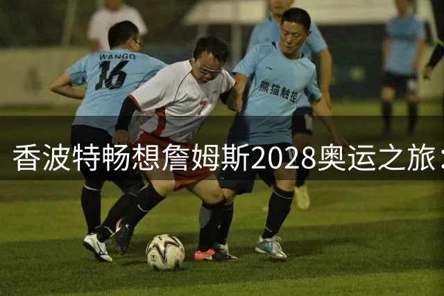 香波特畅想詹姆斯2028奥运之旅：传奇谢幕战将成国际篮坛盛事