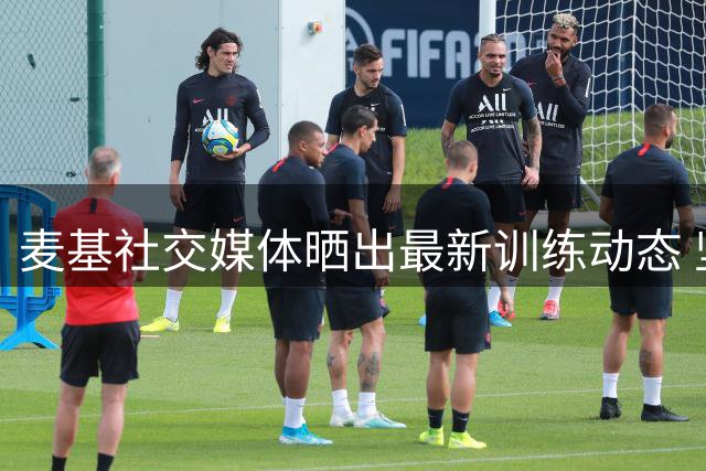 麦基社交媒体晒出最新训练动态 坚持日常备战